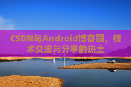 CSDN与Android博客园，技术交流与分享的热土