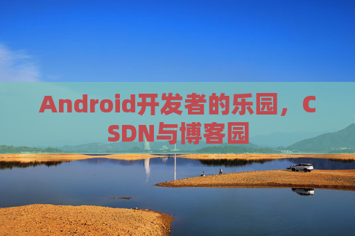 Android开发者的乐园，CSDN与博客园