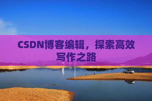 CSDN博客编辑，探索高效写作之路