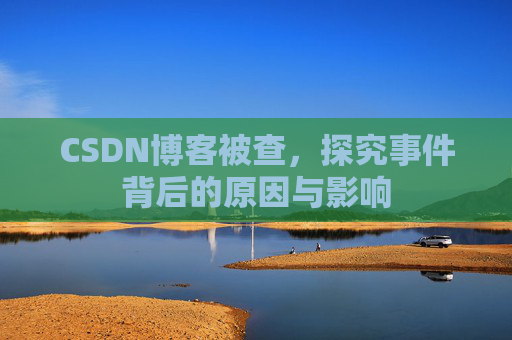CSDN博客被查,探究事件背后的原因与影响